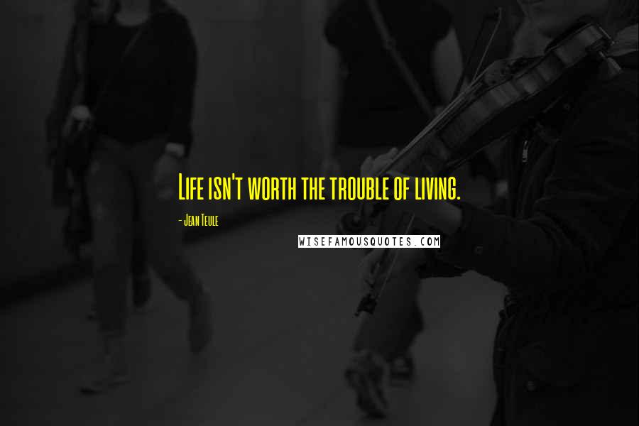 Jean Teule Quotes: Life isn't worth the trouble of living.