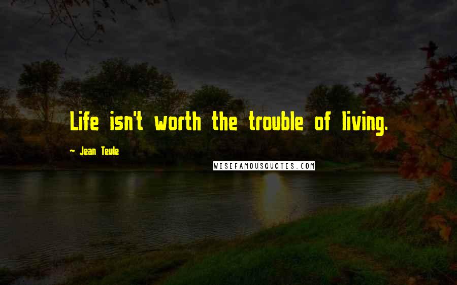 Jean Teule Quotes: Life isn't worth the trouble of living.