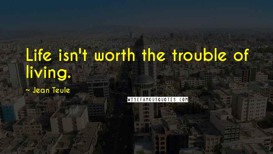 Jean Teule Quotes: Life isn't worth the trouble of living.