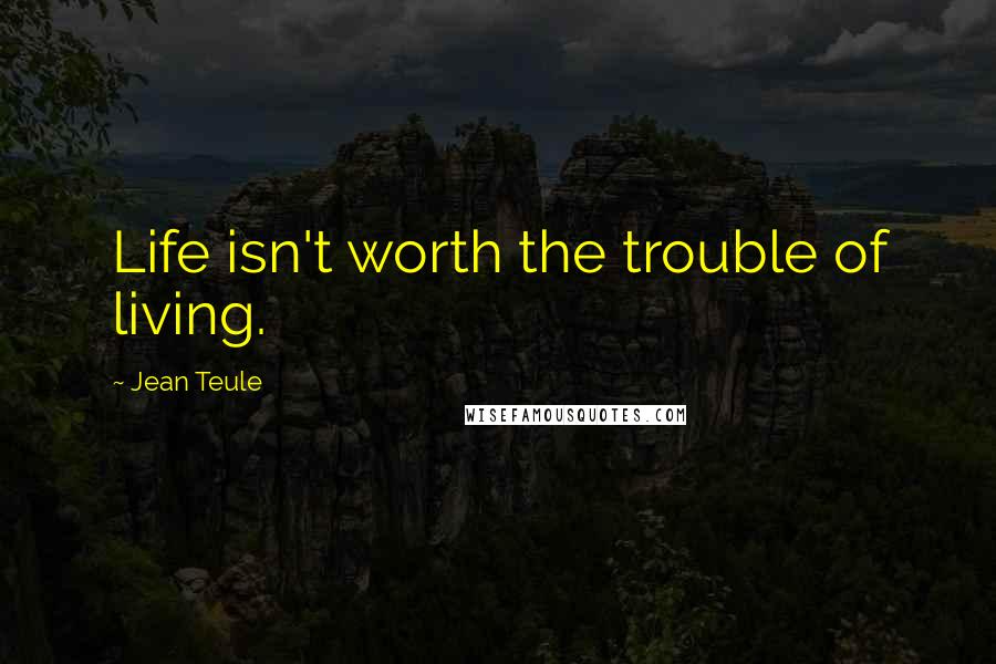 Jean Teule Quotes: Life isn't worth the trouble of living.
