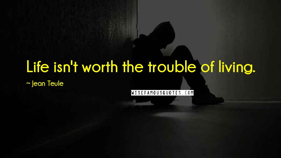 Jean Teule Quotes: Life isn't worth the trouble of living.