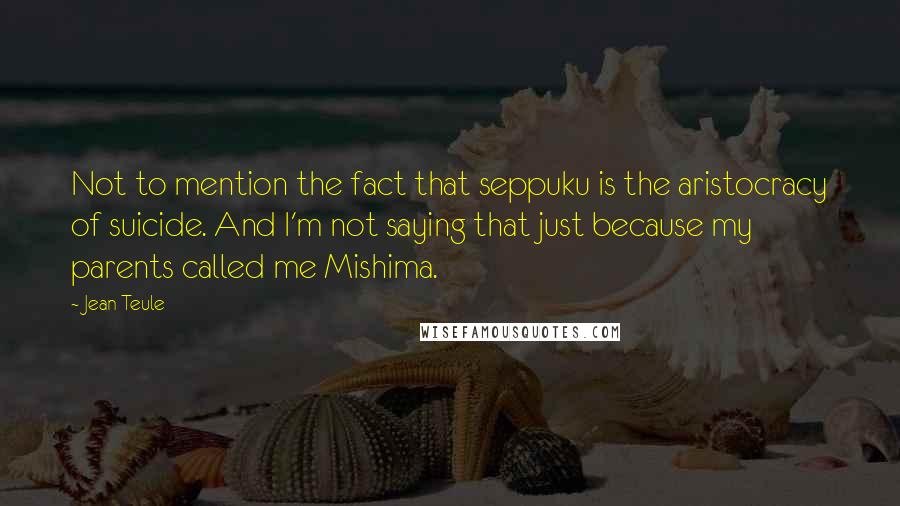 Jean Teule Quotes: Not to mention the fact that seppuku is the aristocracy of suicide. And I'm not saying that just because my parents called me Mishima.
