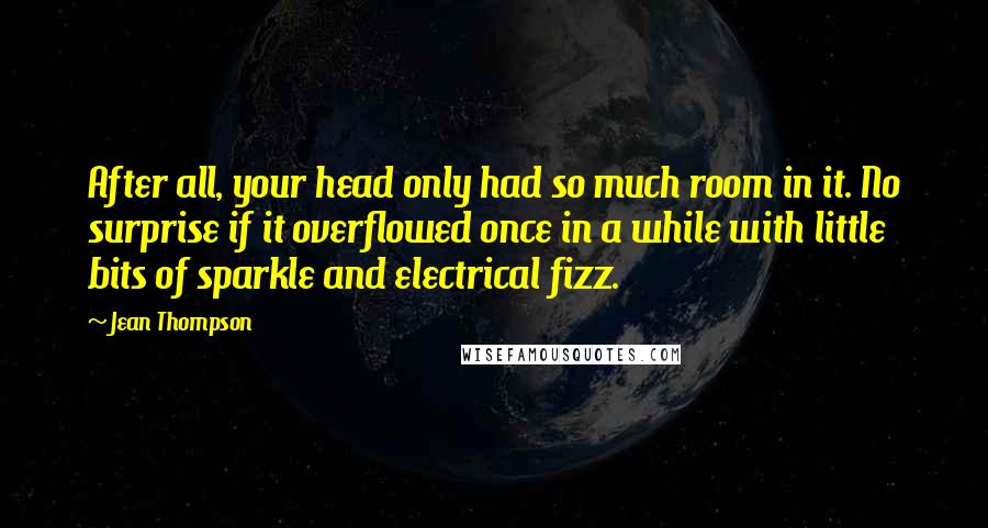 Jean Thompson Quotes: After all, your head only had so much room in it. No surprise if it overflowed once in a while with little bits of sparkle and electrical fizz.