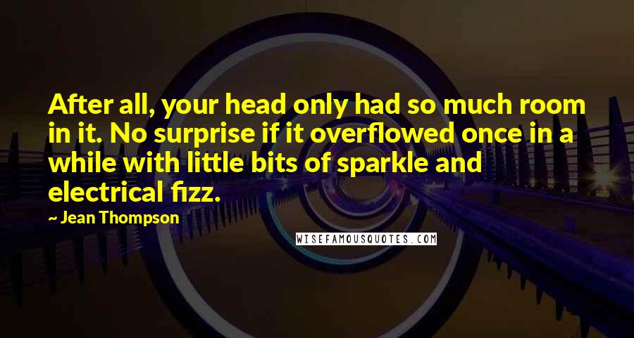 Jean Thompson Quotes: After all, your head only had so much room in it. No surprise if it overflowed once in a while with little bits of sparkle and electrical fizz.