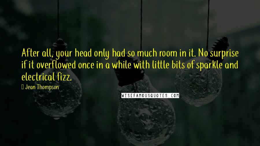 Jean Thompson Quotes: After all, your head only had so much room in it. No surprise if it overflowed once in a while with little bits of sparkle and electrical fizz.