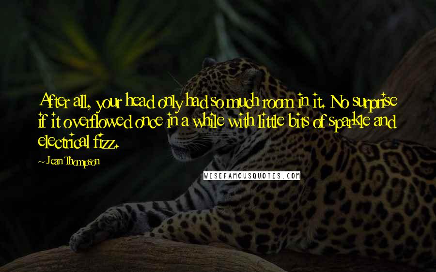 Jean Thompson Quotes: After all, your head only had so much room in it. No surprise if it overflowed once in a while with little bits of sparkle and electrical fizz.