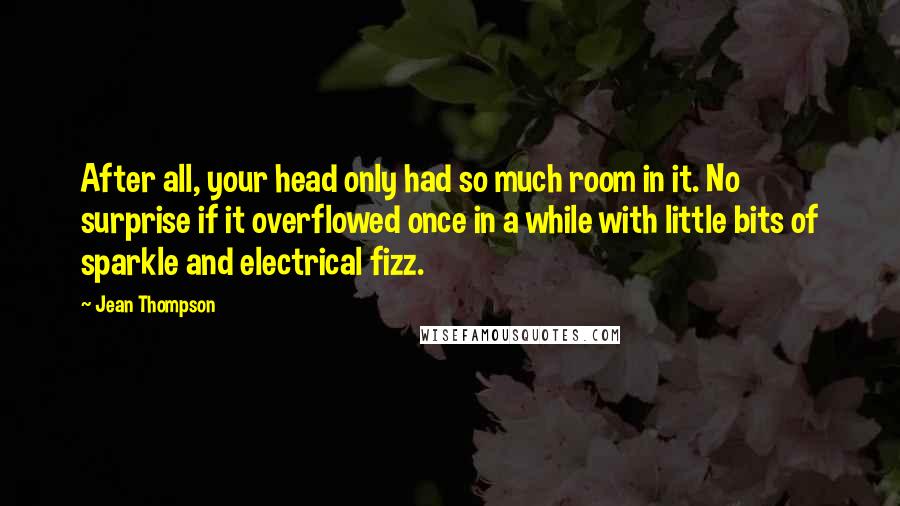 Jean Thompson Quotes: After all, your head only had so much room in it. No surprise if it overflowed once in a while with little bits of sparkle and electrical fizz.