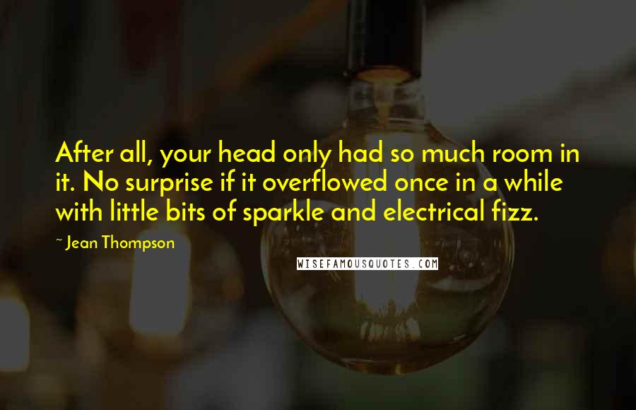 Jean Thompson Quotes: After all, your head only had so much room in it. No surprise if it overflowed once in a while with little bits of sparkle and electrical fizz.