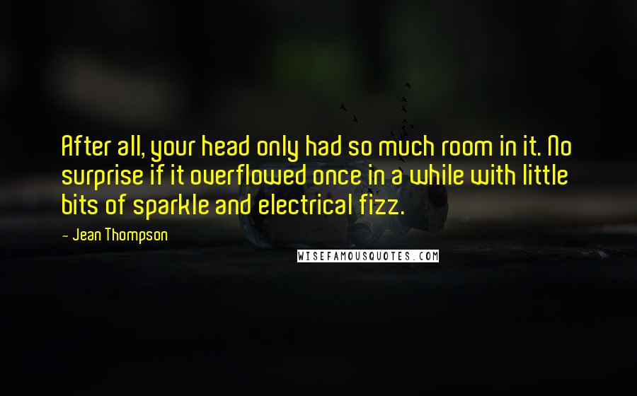 Jean Thompson Quotes: After all, your head only had so much room in it. No surprise if it overflowed once in a while with little bits of sparkle and electrical fizz.