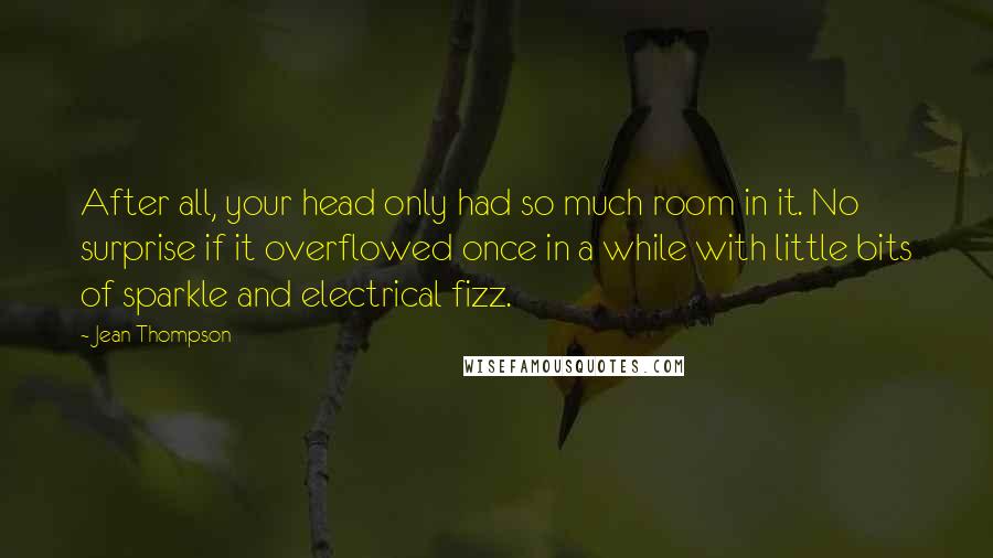 Jean Thompson Quotes: After all, your head only had so much room in it. No surprise if it overflowed once in a while with little bits of sparkle and electrical fizz.