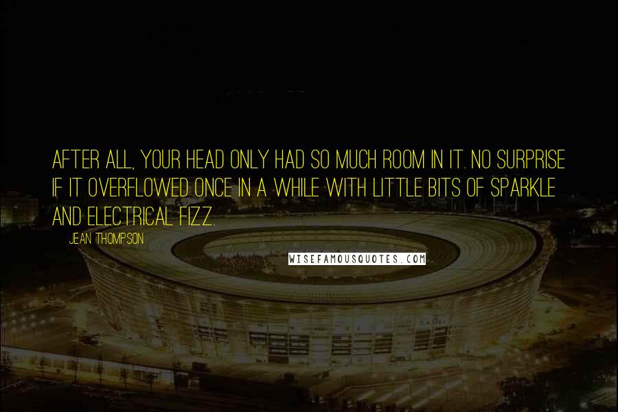 Jean Thompson Quotes: After all, your head only had so much room in it. No surprise if it overflowed once in a while with little bits of sparkle and electrical fizz.