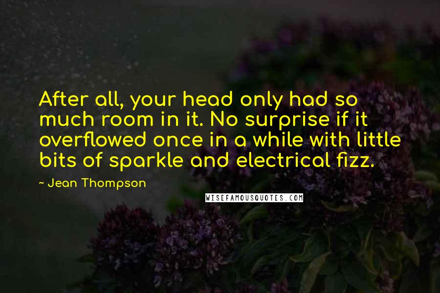 Jean Thompson Quotes: After all, your head only had so much room in it. No surprise if it overflowed once in a while with little bits of sparkle and electrical fizz.