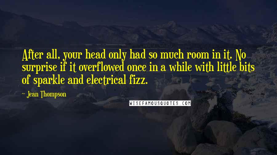 Jean Thompson Quotes: After all, your head only had so much room in it. No surprise if it overflowed once in a while with little bits of sparkle and electrical fizz.