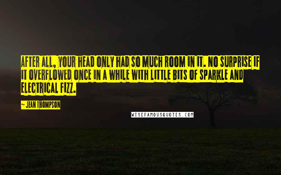 Jean Thompson Quotes: After all, your head only had so much room in it. No surprise if it overflowed once in a while with little bits of sparkle and electrical fizz.