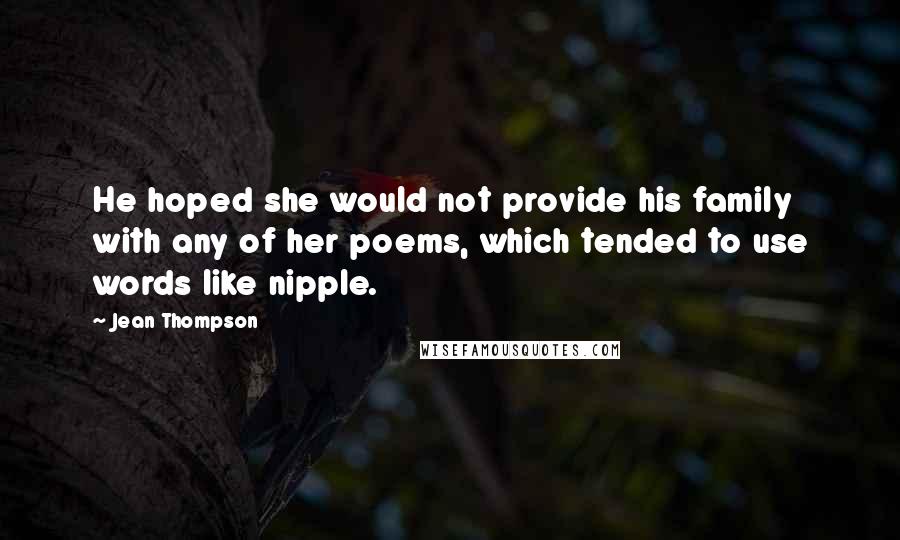 Jean Thompson Quotes: He hoped she would not provide his family with any of her poems, which tended to use words like nipple.