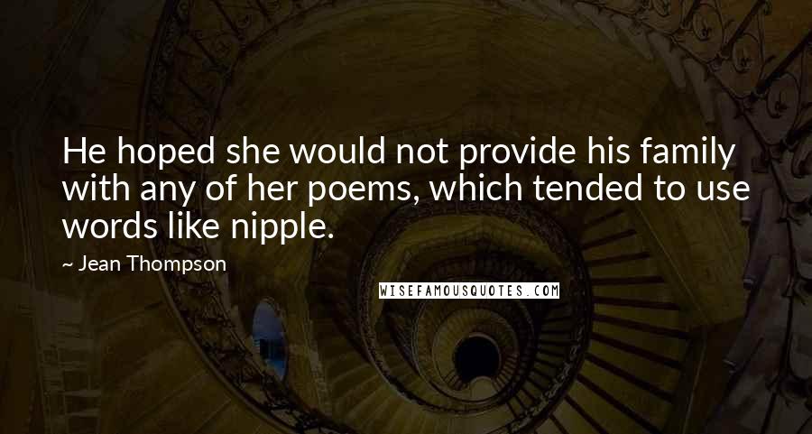 Jean Thompson Quotes: He hoped she would not provide his family with any of her poems, which tended to use words like nipple.