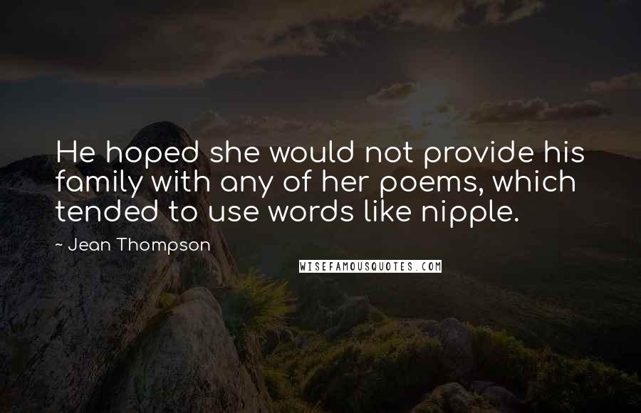 Jean Thompson Quotes: He hoped she would not provide his family with any of her poems, which tended to use words like nipple.