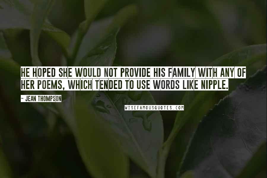 Jean Thompson Quotes: He hoped she would not provide his family with any of her poems, which tended to use words like nipple.