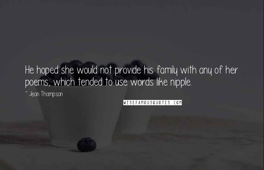 Jean Thompson Quotes: He hoped she would not provide his family with any of her poems, which tended to use words like nipple.