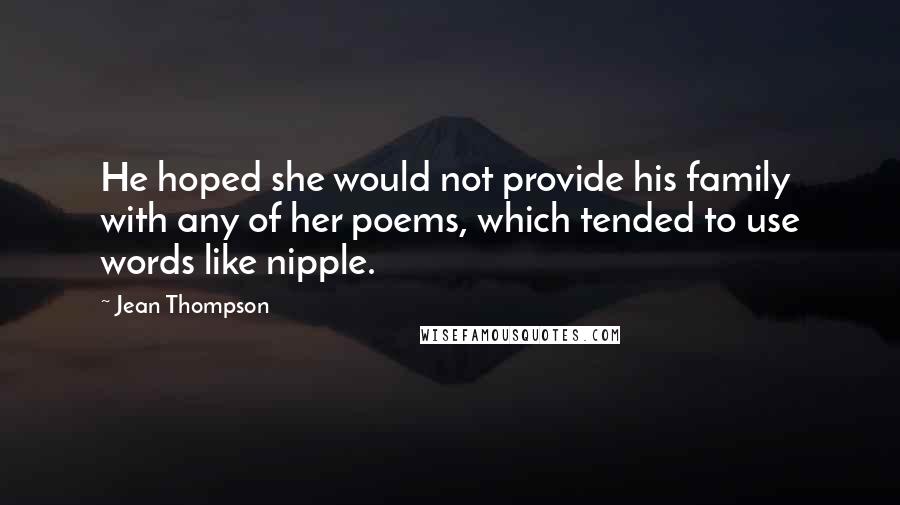 Jean Thompson Quotes: He hoped she would not provide his family with any of her poems, which tended to use words like nipple.
