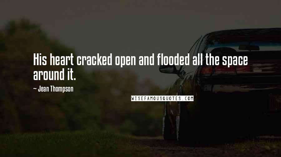 Jean Thompson Quotes: His heart cracked open and flooded all the space around it.