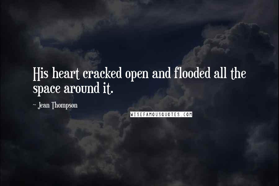 Jean Thompson Quotes: His heart cracked open and flooded all the space around it.