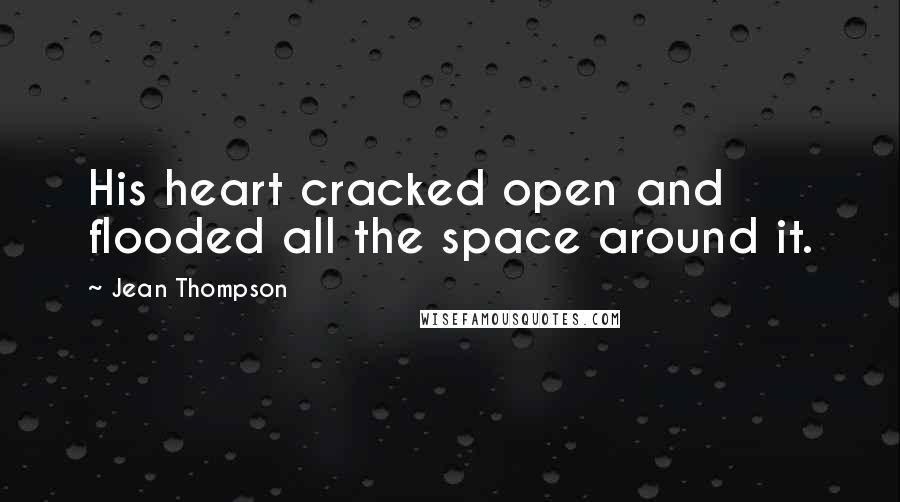 Jean Thompson Quotes: His heart cracked open and flooded all the space around it.