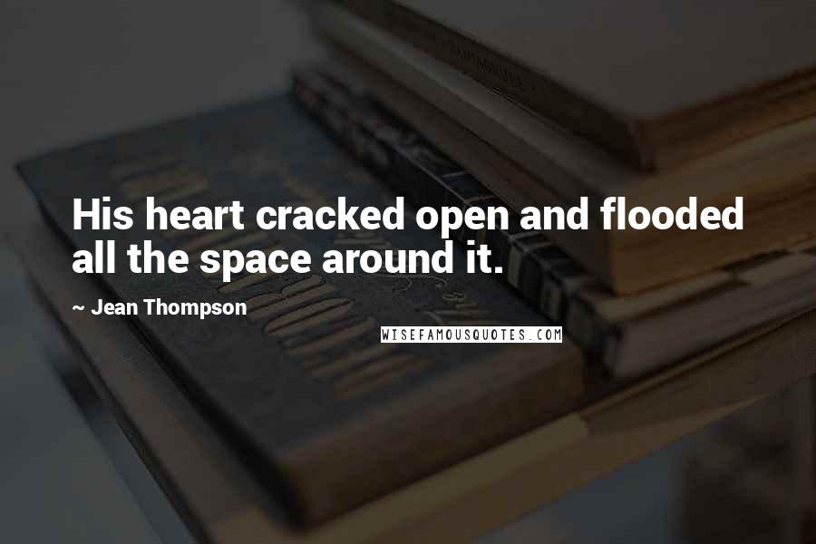 Jean Thompson Quotes: His heart cracked open and flooded all the space around it.