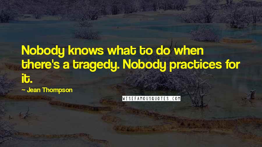 Jean Thompson Quotes: Nobody knows what to do when there's a tragedy. Nobody practices for it.