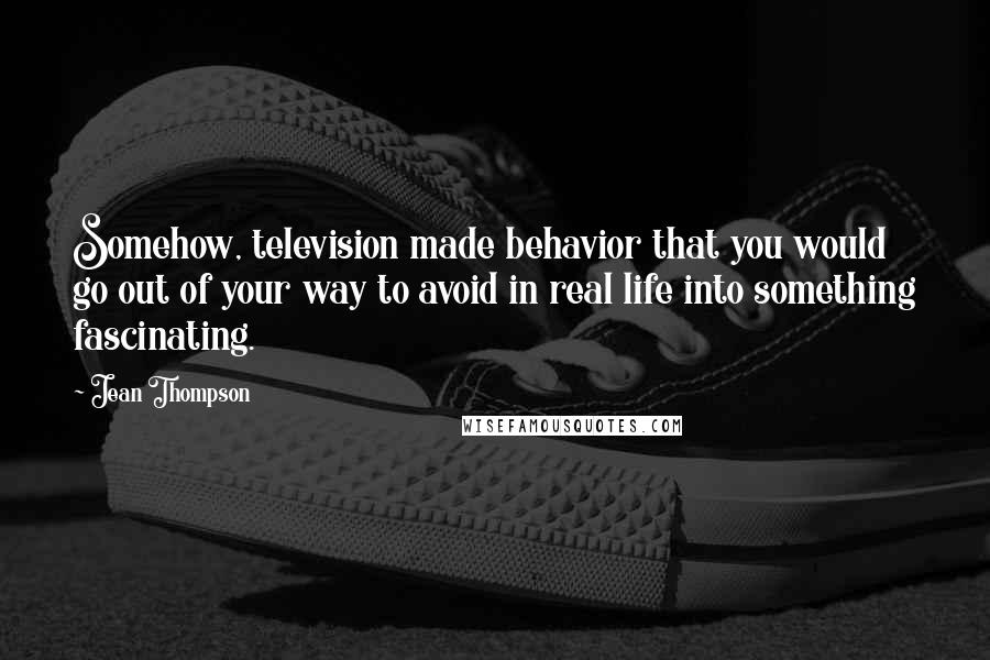 Jean Thompson Quotes: Somehow, television made behavior that you would go out of your way to avoid in real life into something fascinating.