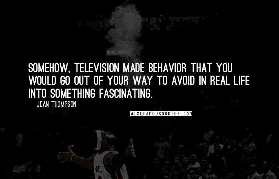Jean Thompson Quotes: Somehow, television made behavior that you would go out of your way to avoid in real life into something fascinating.