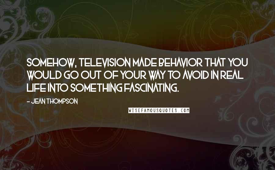 Jean Thompson Quotes: Somehow, television made behavior that you would go out of your way to avoid in real life into something fascinating.