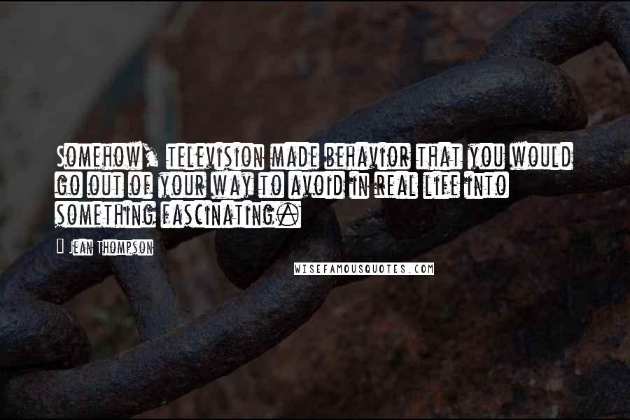 Jean Thompson Quotes: Somehow, television made behavior that you would go out of your way to avoid in real life into something fascinating.