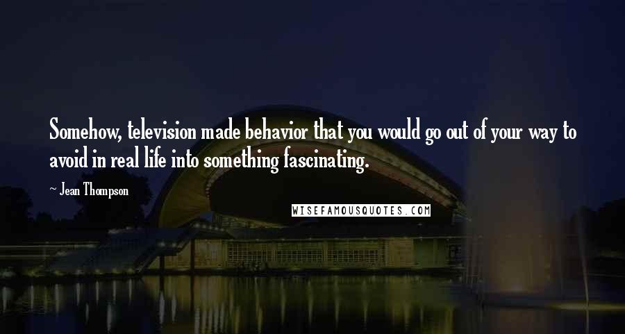 Jean Thompson Quotes: Somehow, television made behavior that you would go out of your way to avoid in real life into something fascinating.