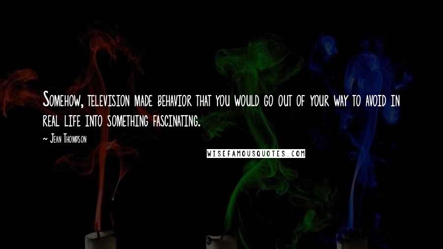 Jean Thompson Quotes: Somehow, television made behavior that you would go out of your way to avoid in real life into something fascinating.