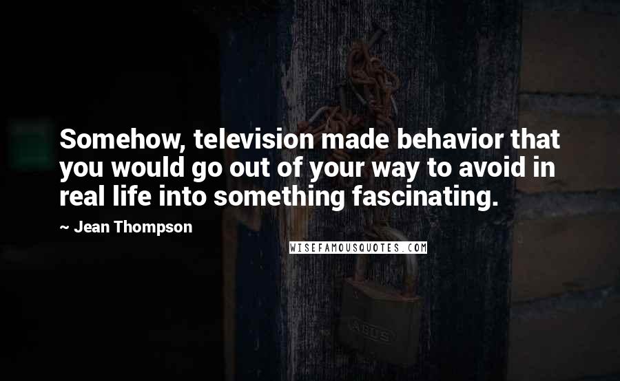 Jean Thompson Quotes: Somehow, television made behavior that you would go out of your way to avoid in real life into something fascinating.