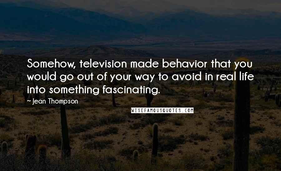 Jean Thompson Quotes: Somehow, television made behavior that you would go out of your way to avoid in real life into something fascinating.