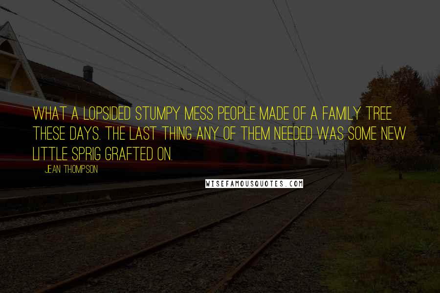 Jean Thompson Quotes: What a lopsided stumpy mess people made of a family tree these days. The last thing any of them needed was some new little sprig grafted on.