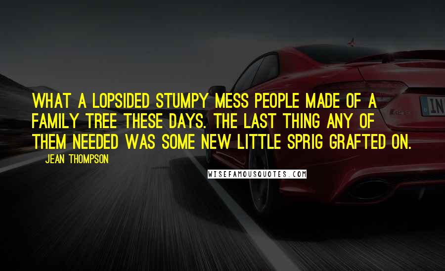 Jean Thompson Quotes: What a lopsided stumpy mess people made of a family tree these days. The last thing any of them needed was some new little sprig grafted on.