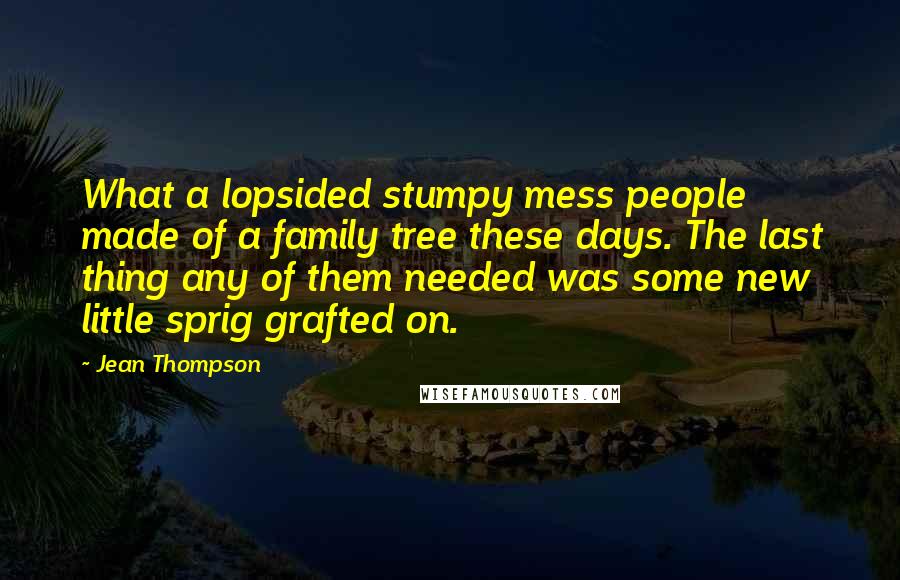 Jean Thompson Quotes: What a lopsided stumpy mess people made of a family tree these days. The last thing any of them needed was some new little sprig grafted on.