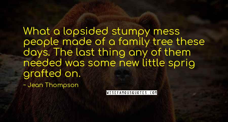 Jean Thompson Quotes: What a lopsided stumpy mess people made of a family tree these days. The last thing any of them needed was some new little sprig grafted on.