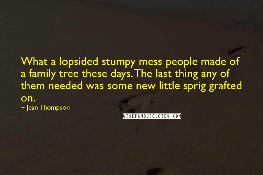 Jean Thompson Quotes: What a lopsided stumpy mess people made of a family tree these days. The last thing any of them needed was some new little sprig grafted on.