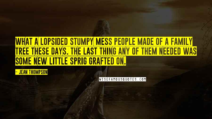 Jean Thompson Quotes: What a lopsided stumpy mess people made of a family tree these days. The last thing any of them needed was some new little sprig grafted on.