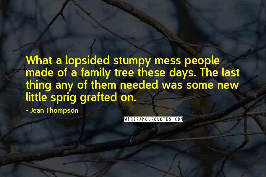 Jean Thompson Quotes: What a lopsided stumpy mess people made of a family tree these days. The last thing any of them needed was some new little sprig grafted on.