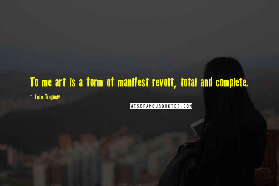 Jean Tinguely Quotes: To me art is a form of manifest revolt, total and complete.