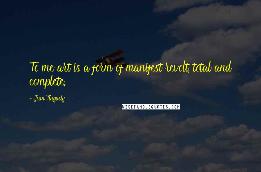 Jean Tinguely Quotes: To me art is a form of manifest revolt, total and complete.