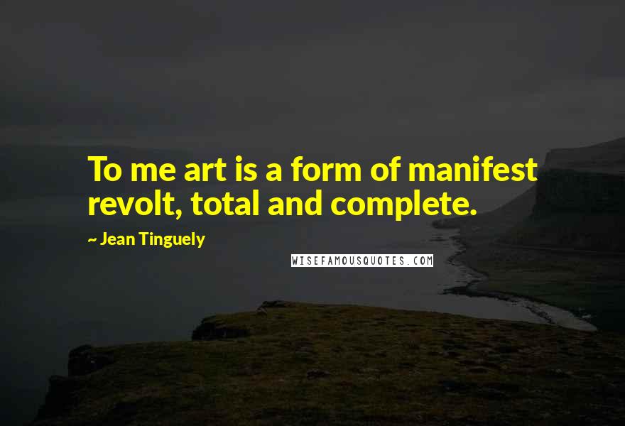 Jean Tinguely Quotes: To me art is a form of manifest revolt, total and complete.