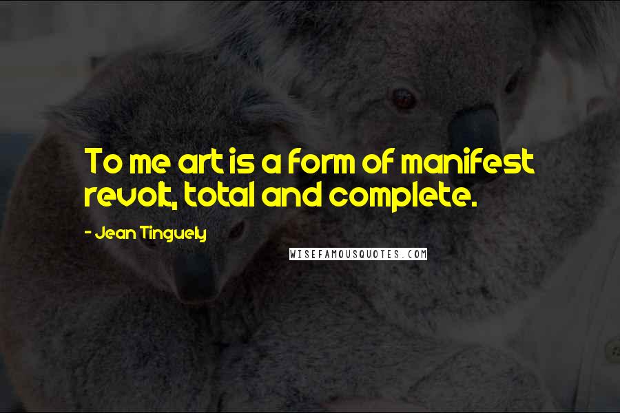 Jean Tinguely Quotes: To me art is a form of manifest revolt, total and complete.