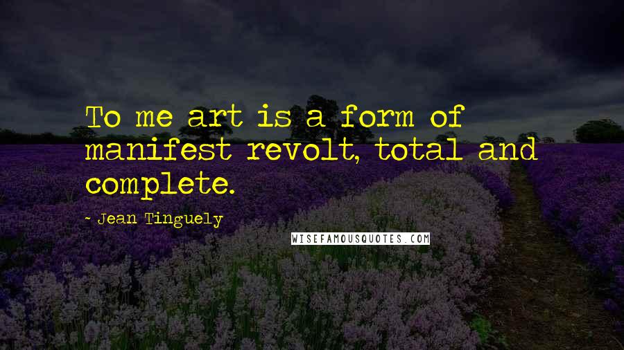 Jean Tinguely Quotes: To me art is a form of manifest revolt, total and complete.