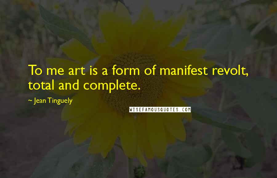 Jean Tinguely Quotes: To me art is a form of manifest revolt, total and complete.